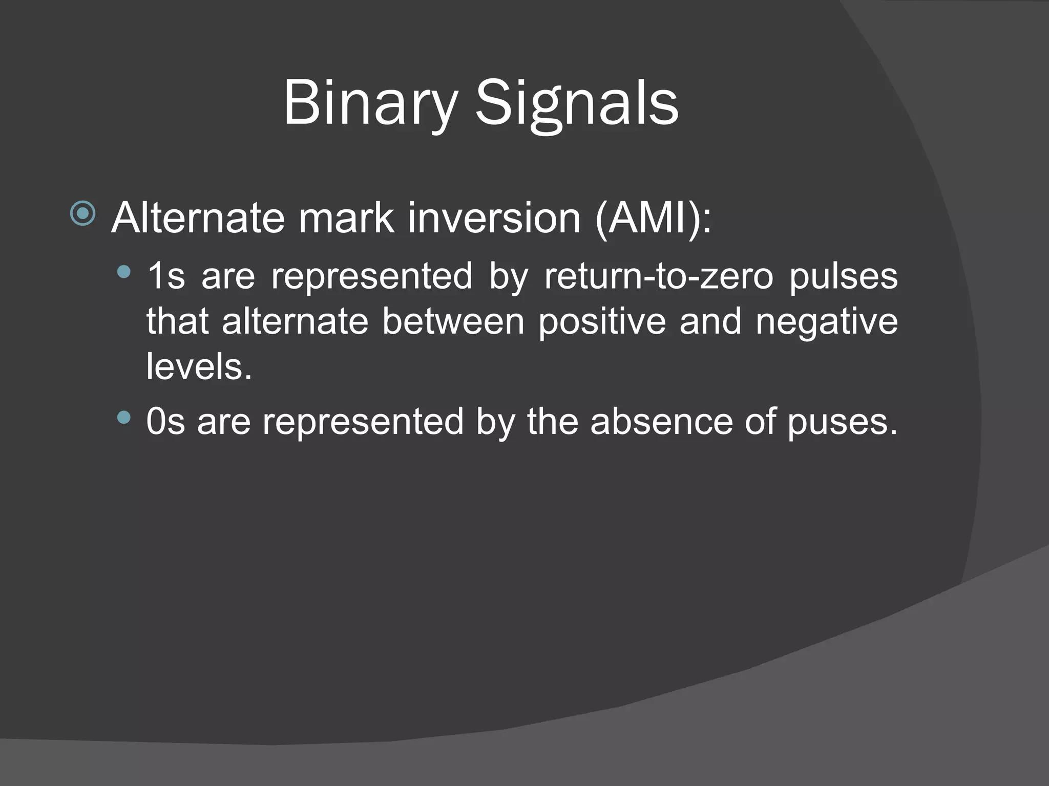 Binary Signals Alternate mark inversion (AMI): 1s are represented by return-to-zero pulses that alternate between positive and negative levels. 0s are represented by the absence of puses.  