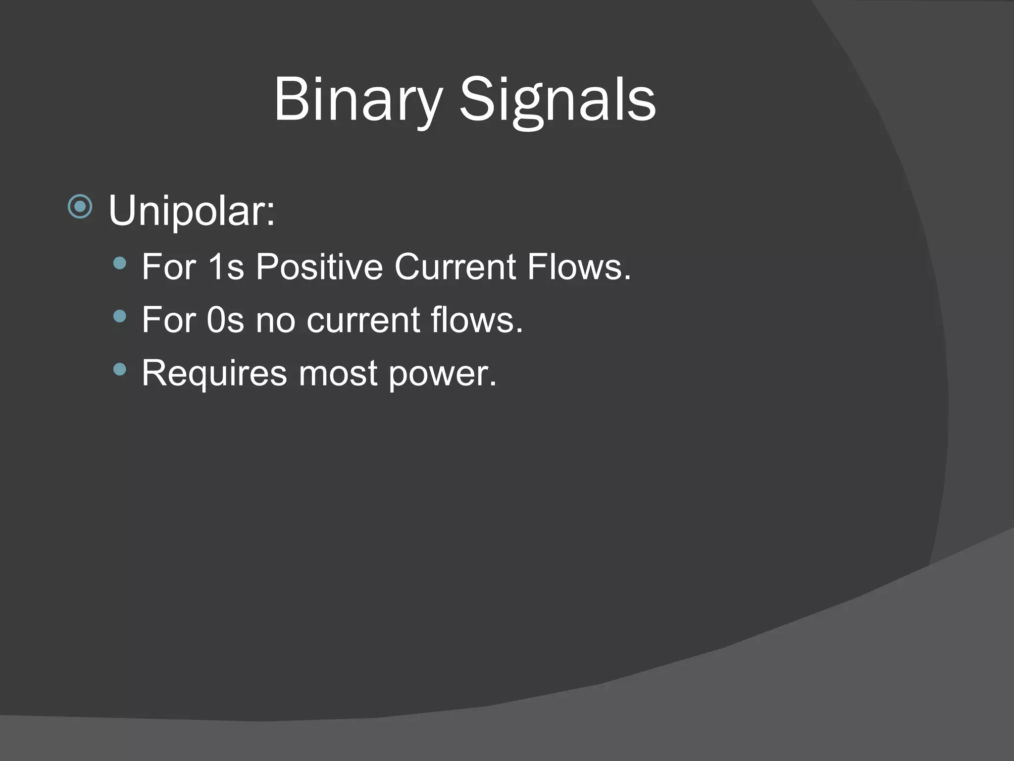 Binary Signals Unipolar: For 1s Positive Current Flows. For 0s no current flows. Requires most power. 