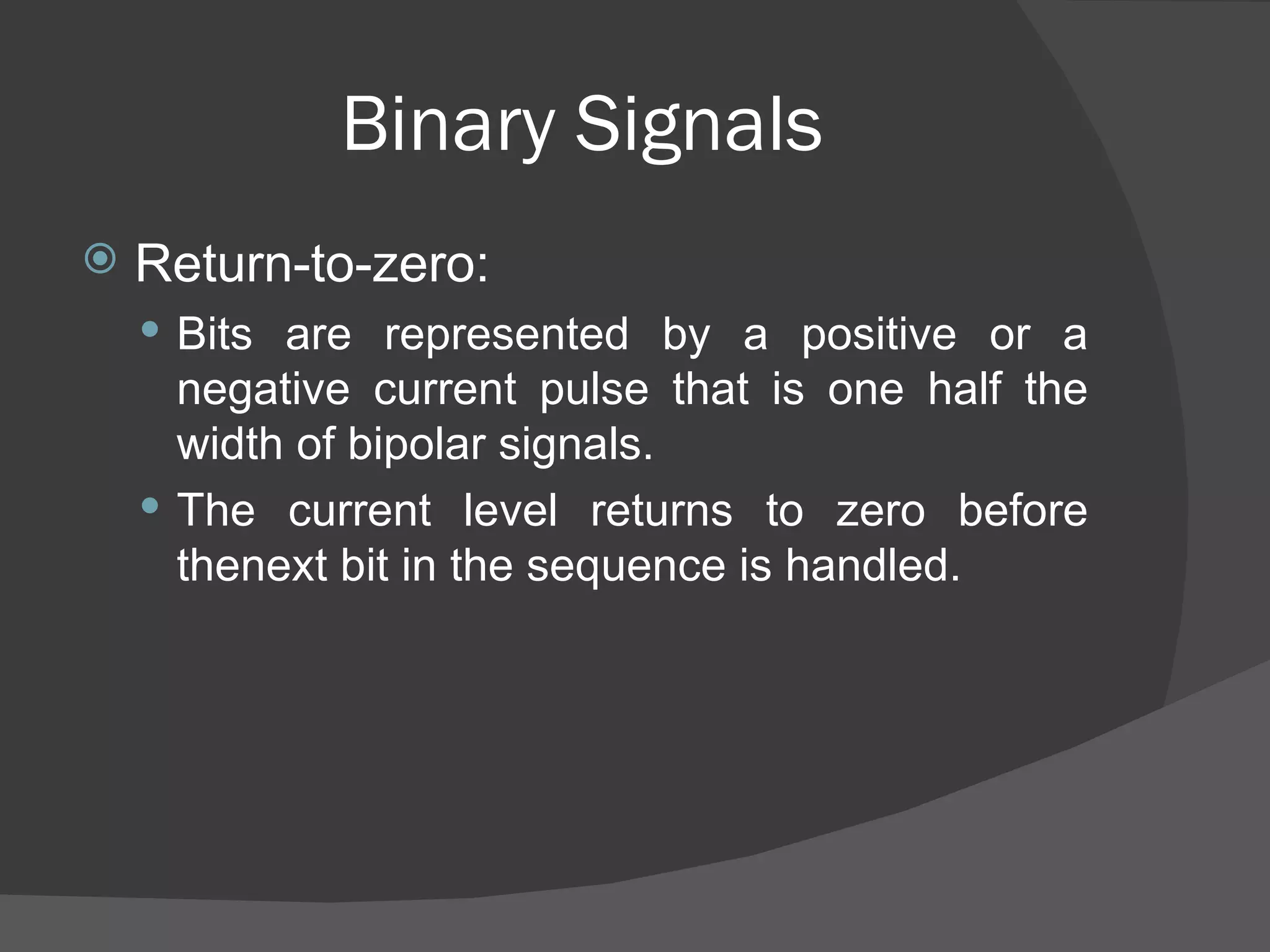 Binary Signals Return-to-zero: Bits are represented by a positive or a negative current pulse that is one half the width of bipolar signals. The current level returns to zero before thenext bit in the sequence is handled. 