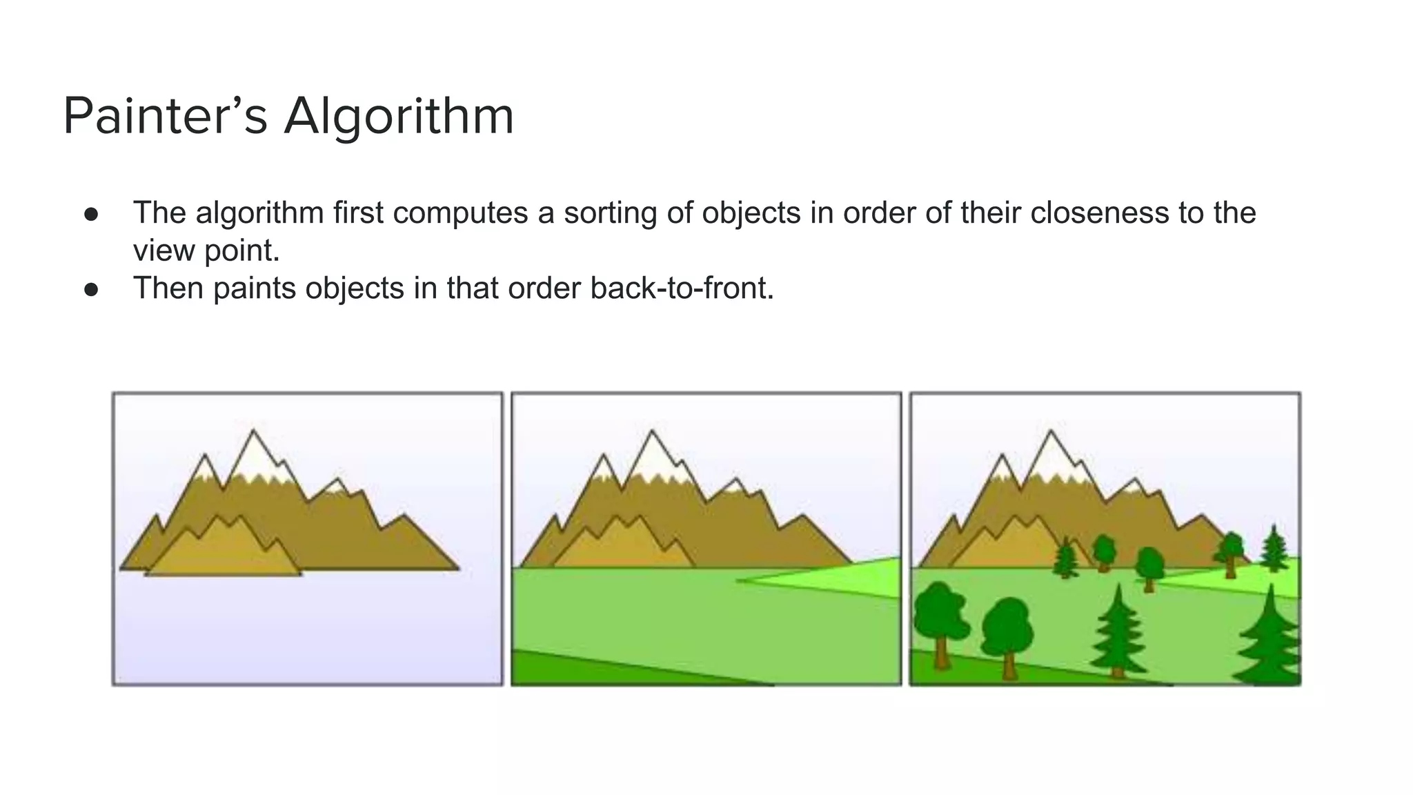 Painter’s Algorithm
● The algorithm first computes a sorting of objects in order of their closeness to the
view point.
● Then paints objects in that order back-to-front.
 