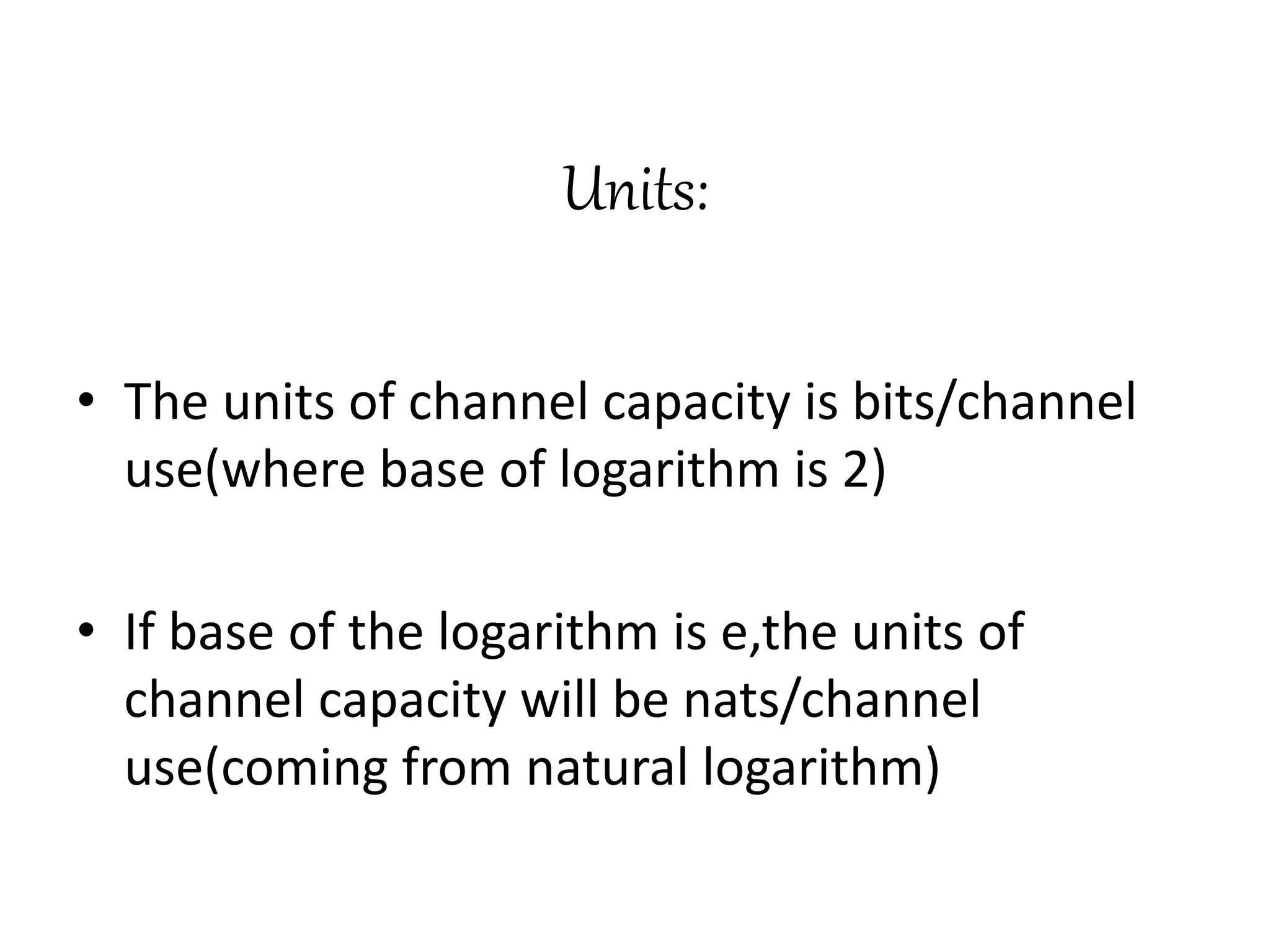 Units:
• The units of channel capacity is bits/channel
use(where base of logarithm is 2)
• If base of the logarithm is e,the units of
channel capacity will be nats/channel
use(coming from natural logarithm)
 