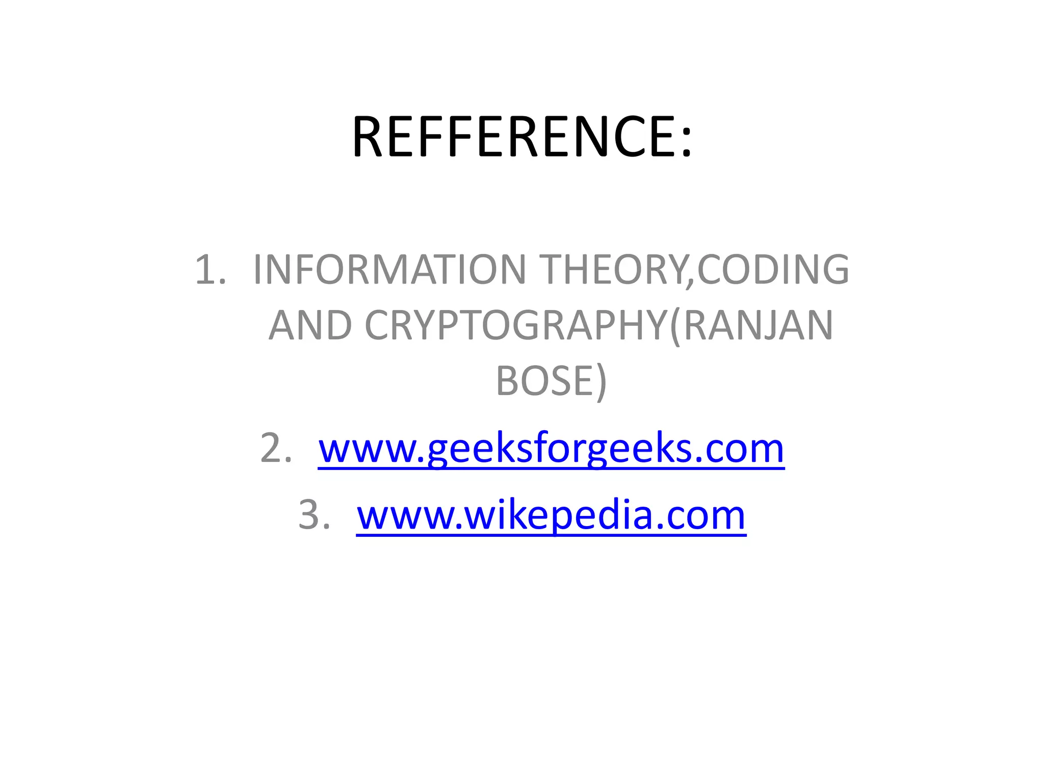 REFFERENCE:
1. INFORMATION THEORY,CODING
AND CRYPTOGRAPHY(RANJAN
BOSE)
2. www.geeksforgeeks.com
3. www.wikepedia.com
 