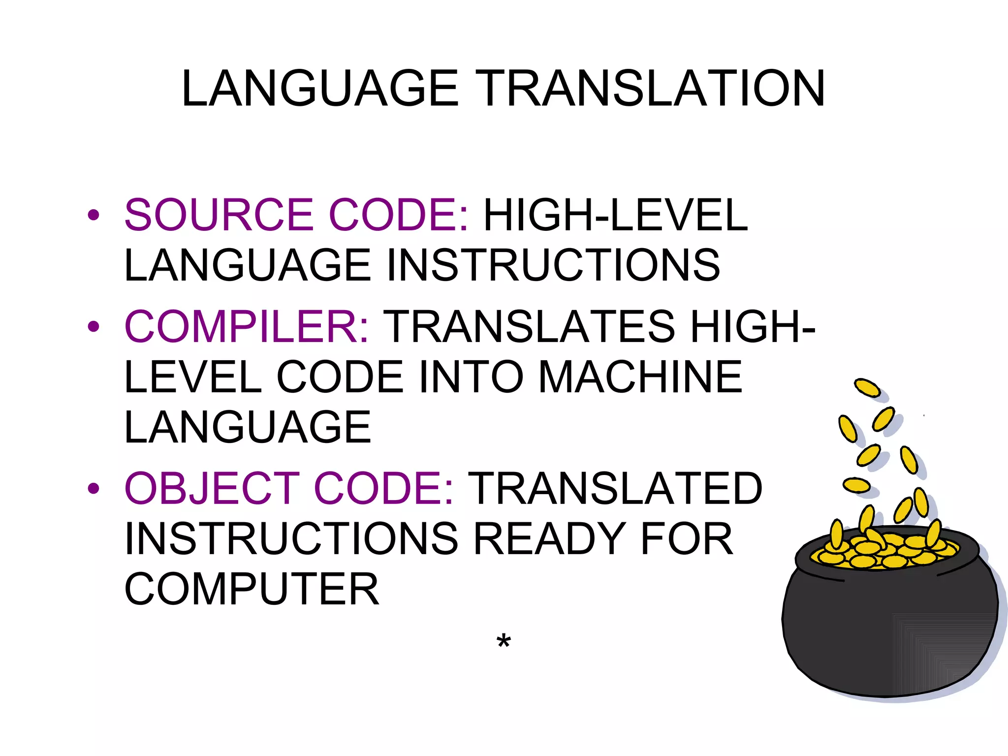 SOURCE CODE:   HIGH-LEVEL LANGUAGE INSTRUCTIONS COMPILER:   TRANSLATES HIGH-LEVEL CODE INTO MACHINE LANGUAGE OBJECT CODE:   TRANSLATED INSTRUCTIONS READY FOR COMPUTER * LANGUAGE TRANSLATION 
