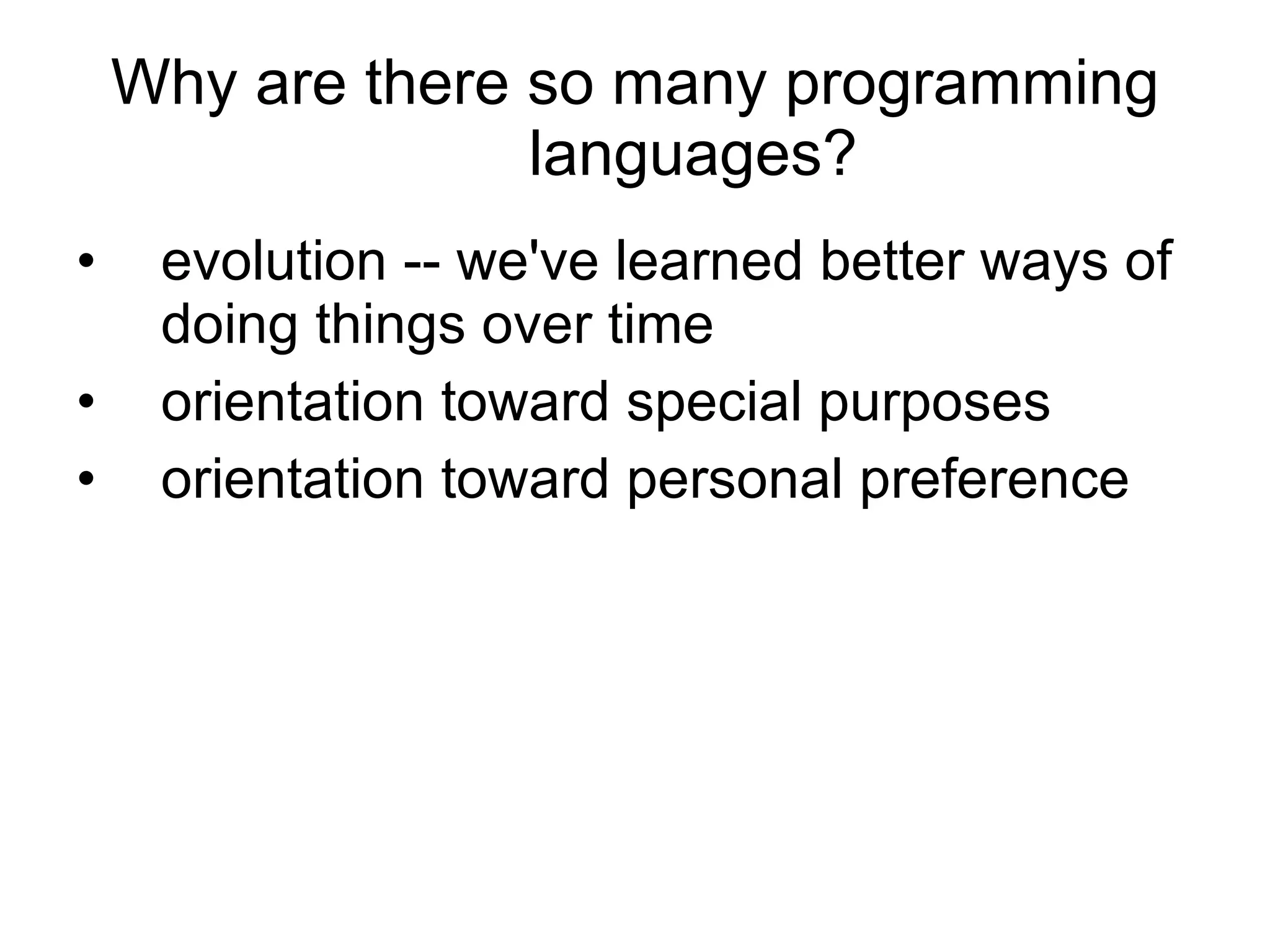 Why are there so many programming languages? evolution -- we've learned better ways of doing things over time orientation toward special purposes  orientation toward personal preference 