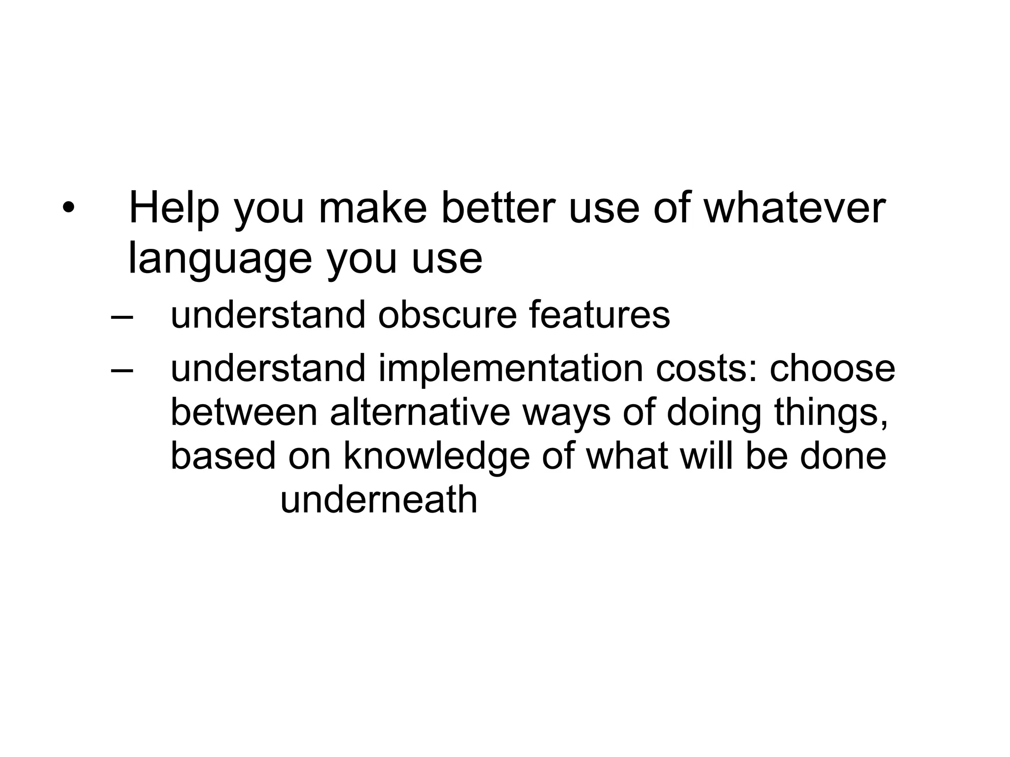 Help you make better use of whatever language you use understand obscure features understand implementation costs: choose between alternative ways of doing things, based on knowledge of what will be done  underneath 