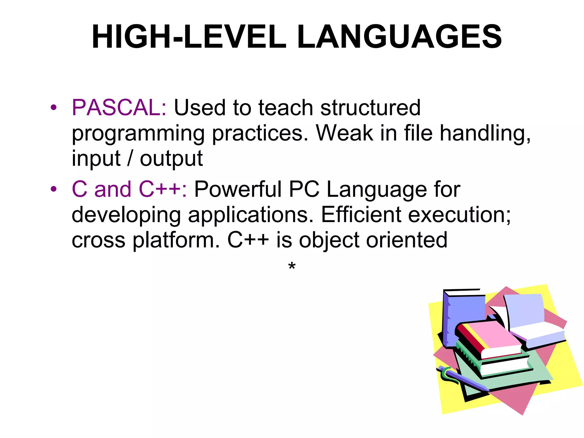 HIGH-LEVEL LANGUAGES PASCAL:   Used to teach structured programming practices. Weak in file handling, input / output C and C++:   Powerful PC Language for developing applications. Efficient execution; cross platform. C++ is object oriented * 