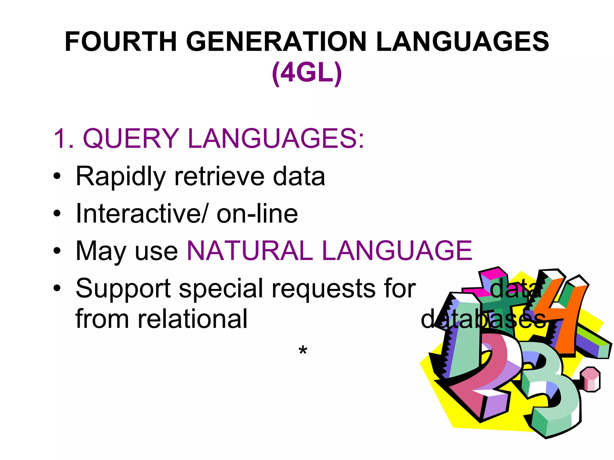 FOURTH GENERATION LANGUAGES  (4GL) 1. QUERY LANGUAGES: Rapidly retrieve data Interactive/ on-line May use  NATURAL LANGUAGE Support special requests for  data from relational  databases * 