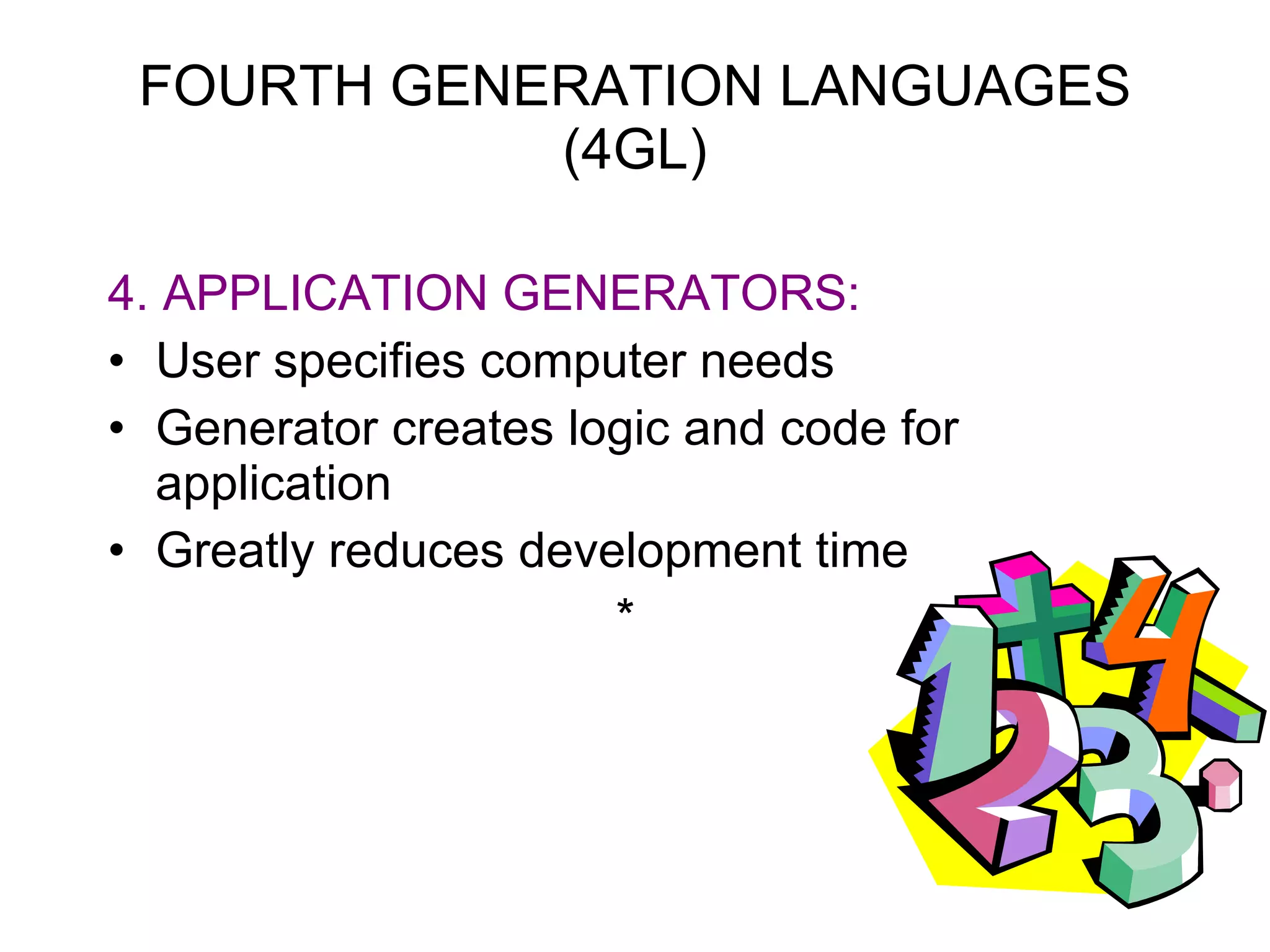 FOURTH GENERATION LANGUAGES (4GL) 4. APPLICATION GENERATORS: User specifies computer needs Generator creates logic and code for application Greatly reduces development time * 