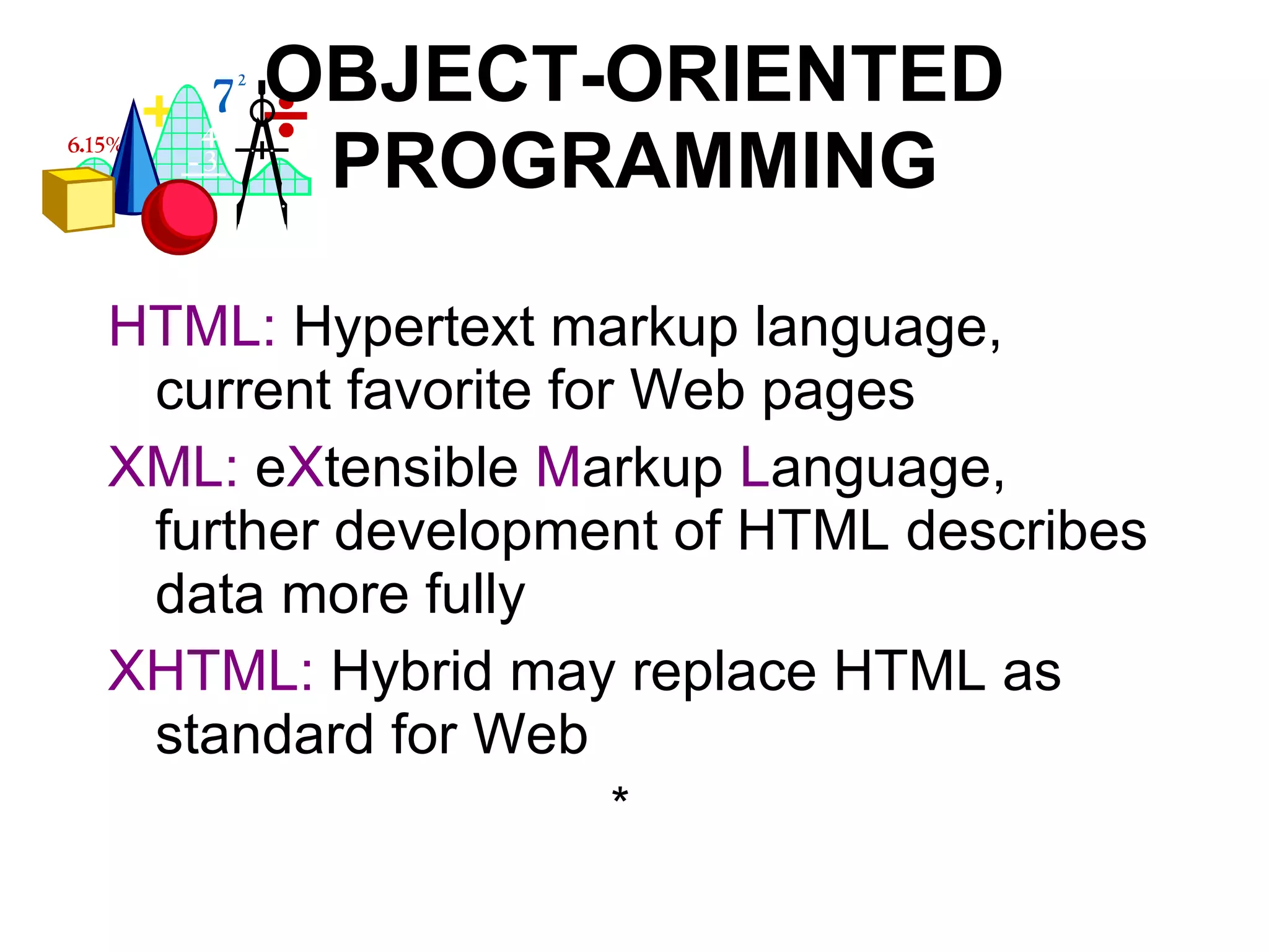 OBJECT-ORIENTED PROGRAMMING HTML:  Hypertext markup language, current favorite for Web pages XML:  e X tensible  M arkup  L anguage, further development of HTML describes data more fully XHTML:  Hybrid may replace HTML as standard for Web * 