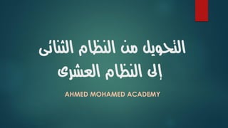 النظام من التحويلالثنائى
النظام إىلالعشرى
AHMED MOHAMED ACADEMY