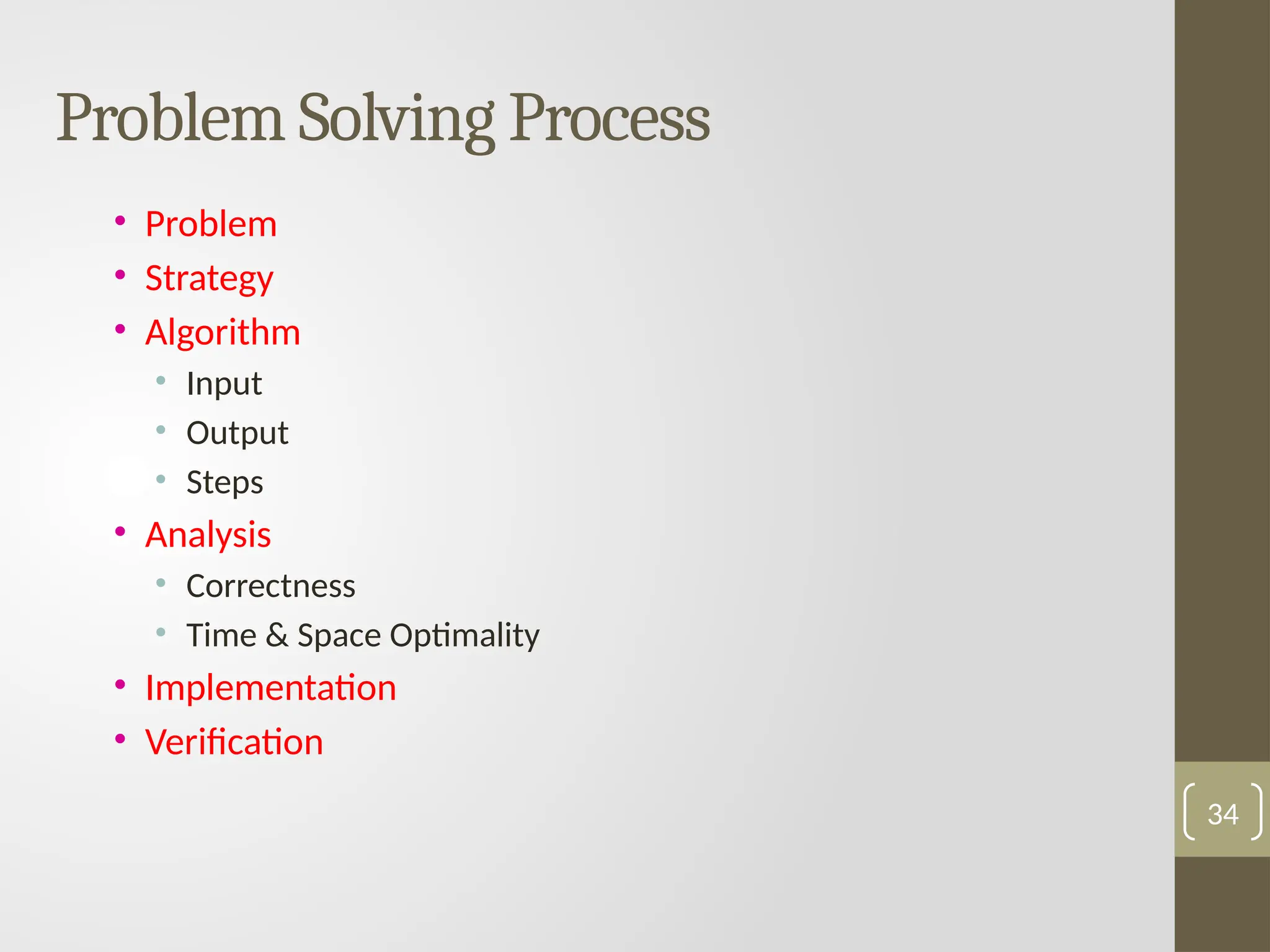 • Problem
• Strategy
• Algorithm
• Input
• Output
• Steps
• Analysis
• Correctness
• Time & Space Optimality
• Implementation
• Verification
Problem Solving Process
34
 