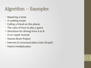 Algorithm -- Examples
• Repairing a lamp
• A cooking recipe
• Calling a friend on the phone
• The rules of how to play a game
• Directions for driving from A to B
• A car repair manual
• Human Brain Project
• Internet & Communication Links (Graph)
• Matrix Multiplication
3
 