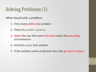 Solving Problems (1)
When faced with a problem:
1. First clearly define the problem
2. Think of possible solutions
3. Select the one that seems the best under the prevailing
circumstances
4. And then apply that solution
5. If the solution works as desired, fine; else go back to step 2
5
 
