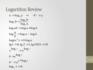 Logarithm Review
73
0
1
log
log
*
log
log
log
10
1024
lg
,
1
2
lg
,
0
1
lg
log
)
log(
log
log
log
log
log
log
a
log
b
log
b
log
y
b
y
log
x
c
c
a
x
b
















x
b
c
b
x
n
b
c
a
b
a
b
n
x
a
b
a
b
a
b
a
b
a
ab
a
a
y
y
 