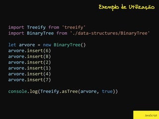 import Treeify from 'treeify'
import BinaryTree from './data-structures/BinaryTree'
let arvore = new BinaryTree()
arvore.insert(6)
arvore.insert(8)
arvore.insert(2)
arvore.insert(1)
arvore.insert(4)
arvore.insert(7)
console.log(Treeify.asTree(arvore, true))
JavaScript
Exemplo de Utilização
 