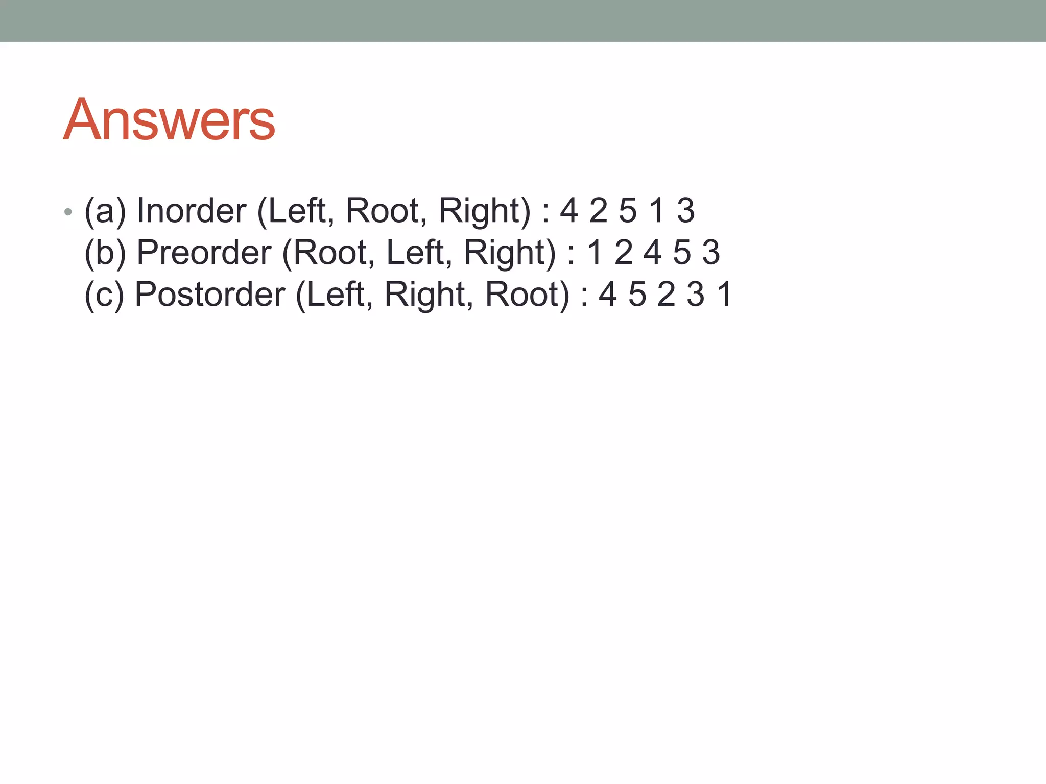 Answers
• (a) Inorder (Left, Root, Right) : 4 2 5 1 3
(b) Preorder (Root, Left, Right) : 1 2 4 5 3
(c) Postorder (Left, Right, Root) : 4 5 2 3 1
 