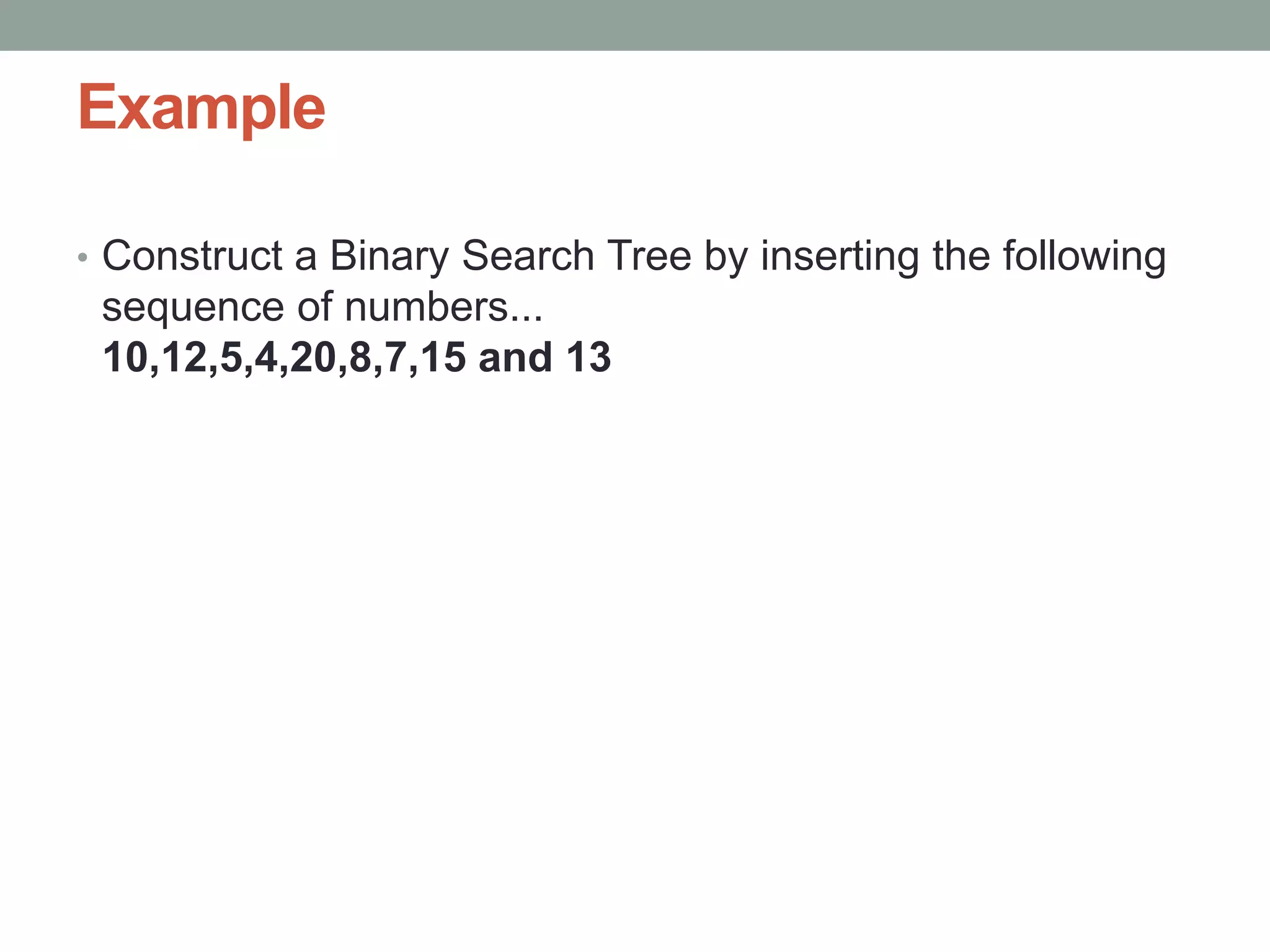 Example
• Construct a Binary Search Tree by inserting the following
sequence of numbers...
10,12,5,4,20,8,7,15 and 13
 