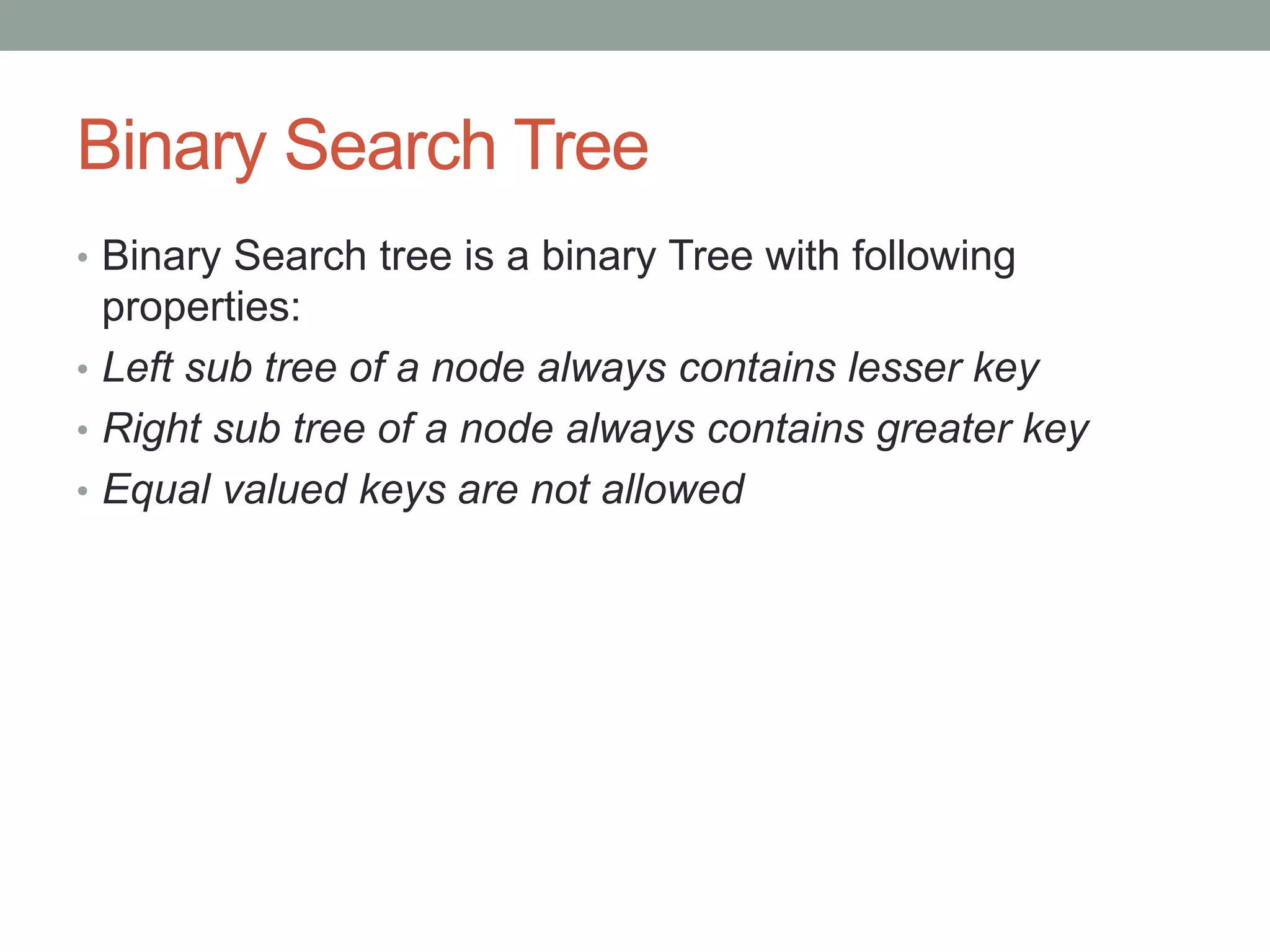 Binary Search Tree
• Binary Search tree is a binary Tree with following
properties:
• Left sub tree of a node always contains lesser key
• Right sub tree of a node always contains greater key
• Equal valued keys are not allowed
 