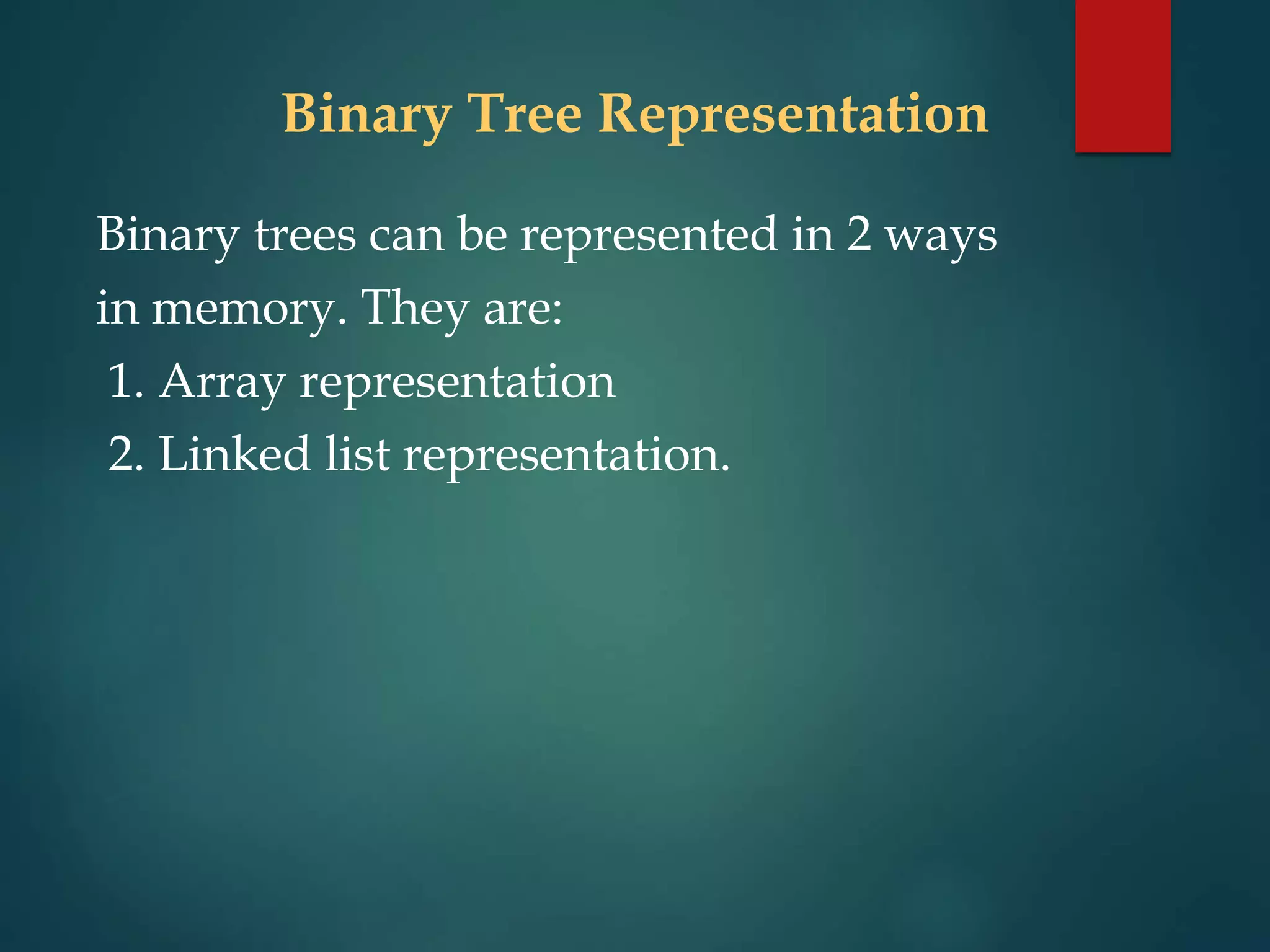 Binary Tree Representation
Binary trees can be represented in 2 ways
in memory. They are:
1. Array representation
2. Linked list representation.
 