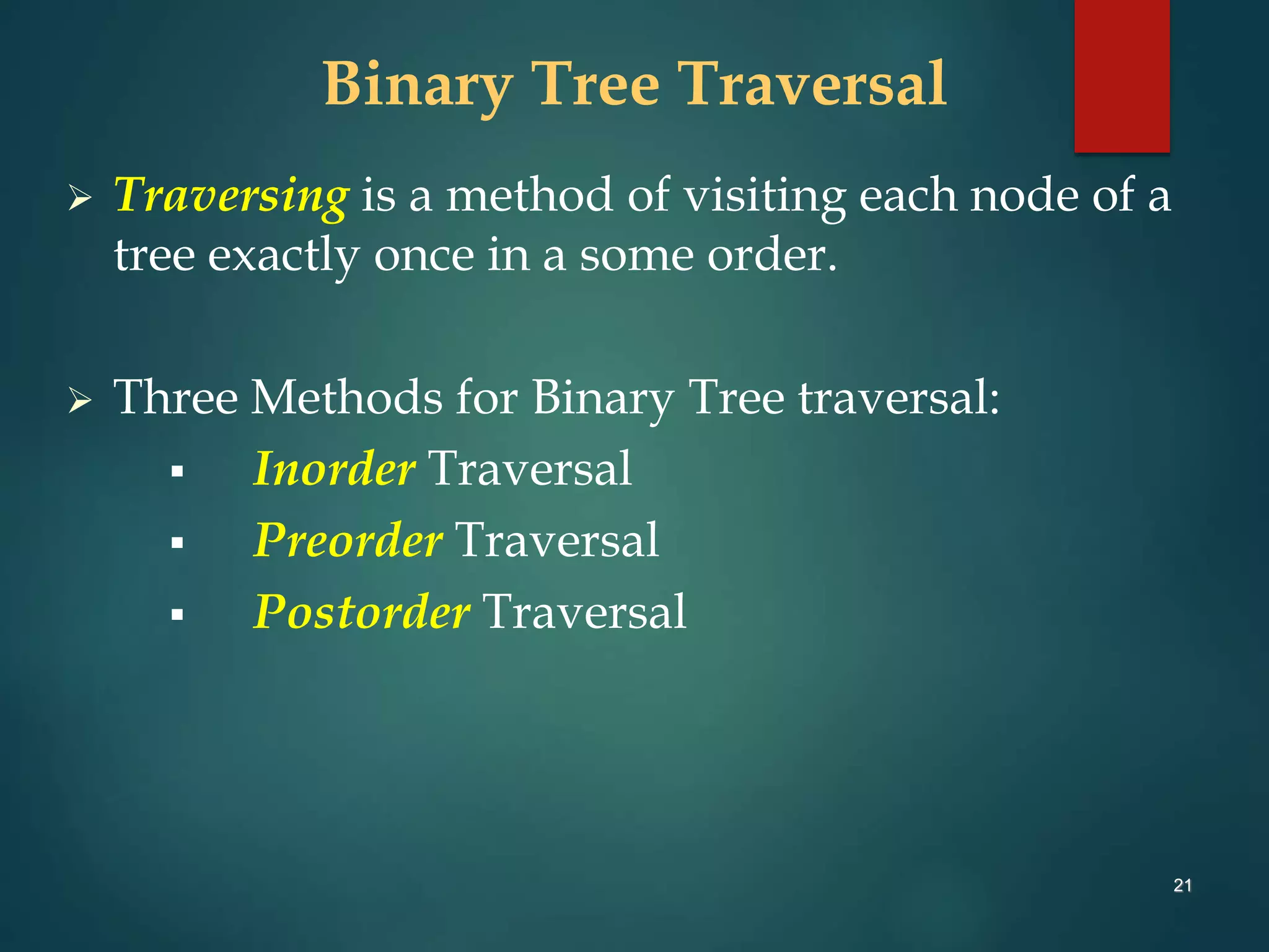 21
Binary Tree Traversal
 Traversing is a method of visiting each node of a
tree exactly once in a some order.
 Three Methods for Binary Tree traversal:
 Inorder Traversal
 Preorder Traversal
 Postorder Traversal
 