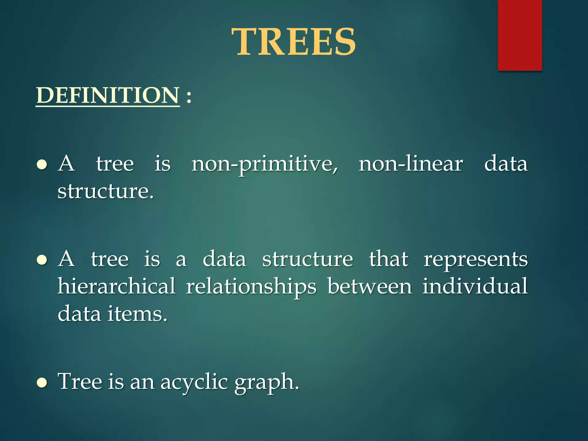 TREES
DEFINITION :
 A tree is non-primitive, non-linear data
structure.
 A tree is a data structure that represents
hierarchical relationships between individual
data items.
 Tree is an acyclic graph.
 