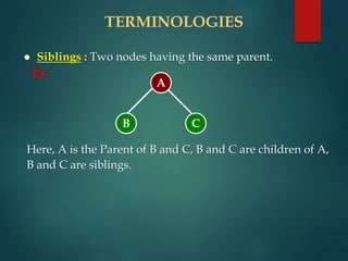 TERMINOLOGIES
 Siblings : Two nodes having the same parent.
Ex:
Here, A is the Parent of B and C, B and C are children of A,
B and C are siblings.
A
C
B
 