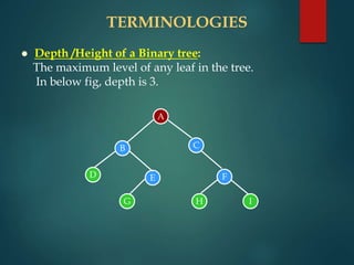 TERMINOLOGIES
 Depth /Height of a Binary tree:
The maximum level of any leaf in the tree.
In below fig, depth is 3.
A
B C
D E F
G H I
 