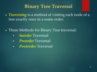 21
Binary Tree Traversal
 Traversing is a method of visiting each node of a
tree exactly once in a some order.
 Three Methods for Binary Tree traversal:
 Inorder Traversal
 Preorder Traversal
 Postorder Traversal
 