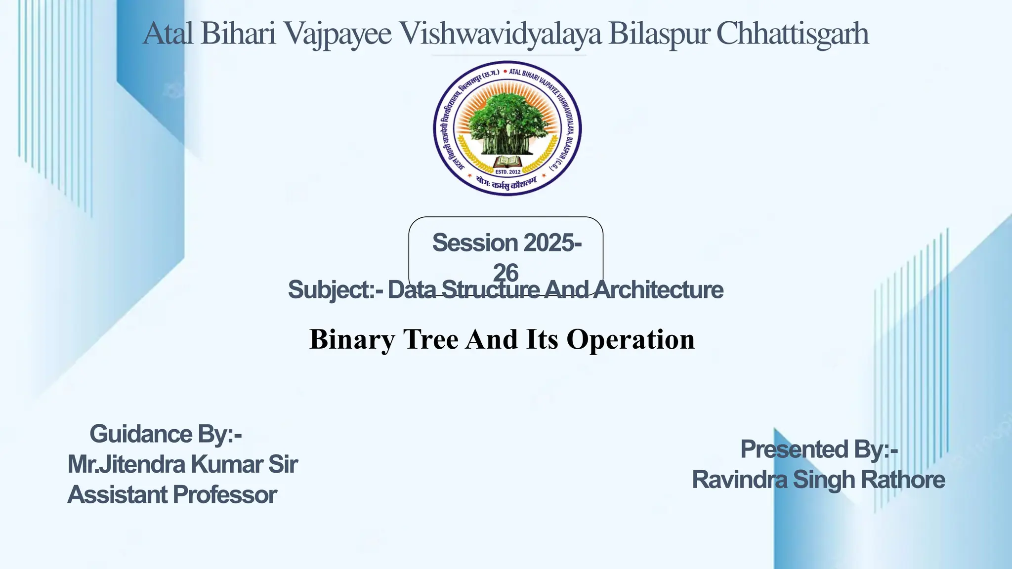 Atal Bihari Vajpayee Vishwavidyalaya Bilaspur Chhattisgarh
Session 2025-
26
Guidance By:-
Mr.Jitendra Kumar Sir
Assistant Professor
Presented By:-
Ravindra Singh Rathore
Binary Tree And Its Operation
Subject:- Data StructureAndArchitecture
 