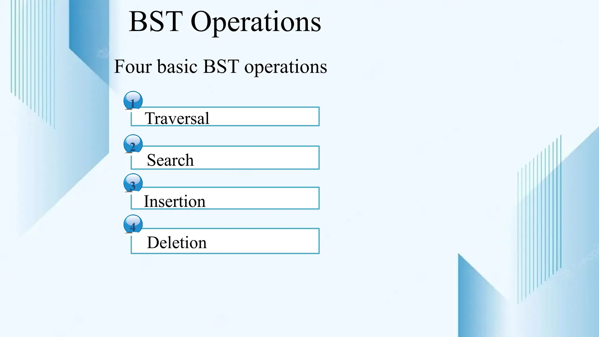 BST Operations
Four basic BST operations
1
2
3
4
Traversal
Search
Insertion
Deletion
 