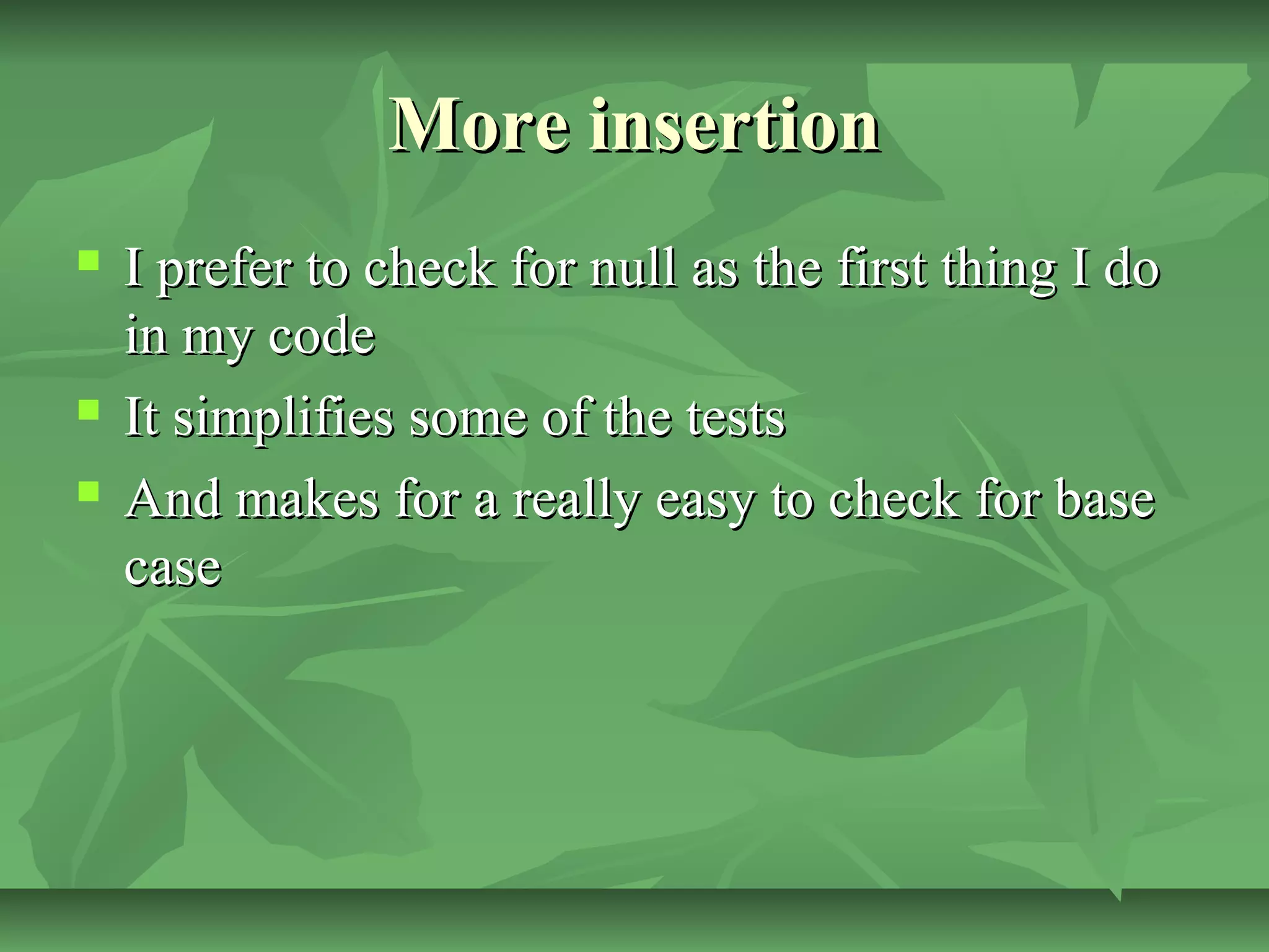 More insertionMore insertion
 I prefer to check for null as the first thing I doI prefer to check for null as the first thing I do
in my codein my code
 It simplifies some of the testsIt simplifies some of the tests
 And makes for a really easy to check for baseAnd makes for a really easy to check for base
casecase
 