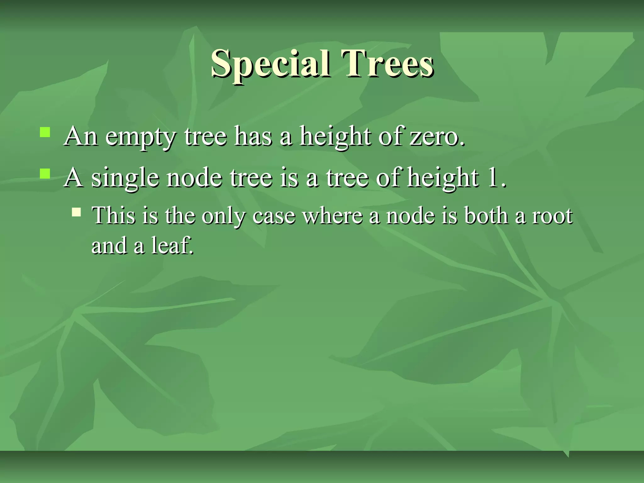 Special TreesSpecial Trees
 An empty tree has a height of zero.An empty tree has a height of zero.
 A single node tree is a tree of height 1.A single node tree is a tree of height 1.
 This is the only case where a node is both a rootThis is the only case where a node is both a root
and a leaf.and a leaf.
 