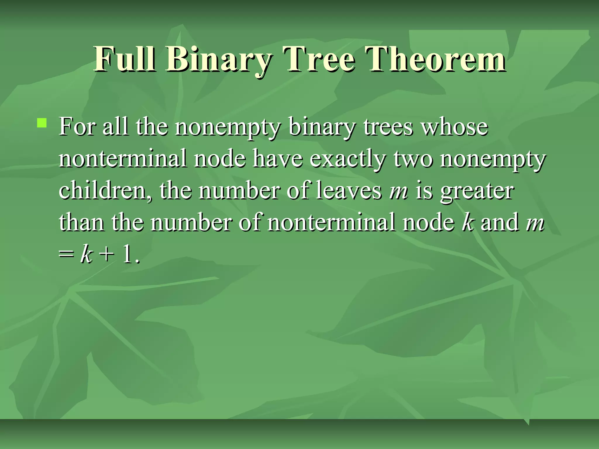 Full Binary Tree TheoremFull Binary Tree Theorem
 For all the nonempty binary trees whoseFor all the nonempty binary trees whose
nonterminal node have exactly two nonemptynonterminal node have exactly two nonempty
children, the number of leaveschildren, the number of leaves mm is greateris greater
than the number of nonterminal nodethan the number of nonterminal node kk andand mm
== kk + 1.+ 1.
 