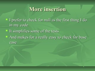 More insertionMore insertion
 I prefer to check for null as the first thing I doI prefer to check for null as the first thing I do
in my codein my code
 It simplifies some of the testsIt simplifies some of the tests
 And makes for a really easy to check for baseAnd makes for a really easy to check for base
casecase
 