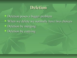 DeletionDeletion
 Deletion poses a bigger problemDeletion poses a bigger problem
 When we delete we normally have two choicesWhen we delete we normally have two choices
 Deletion by mergingDeletion by merging
 Deletion by copyingDeletion by copying
 
