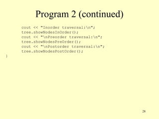 28
Program 2 (continued)
cout << "Inorder traversal:n";
tree.showNodesInOrder();
cout << "nPreorder traversal:n";
tree.showNodesPreOrder();
cout << "nPostorder traversal:n";
tree.showNodesPostOrder();
}
 