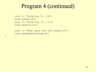 47
Program 4 (continued)
cout << "Deleting 8...n";
tree.remove(8);
cout << "Deleting 12...n";
tree.remove(12);
cout << "Now, here are the nodes:n";
tree.showNodesInOrder();
}
 