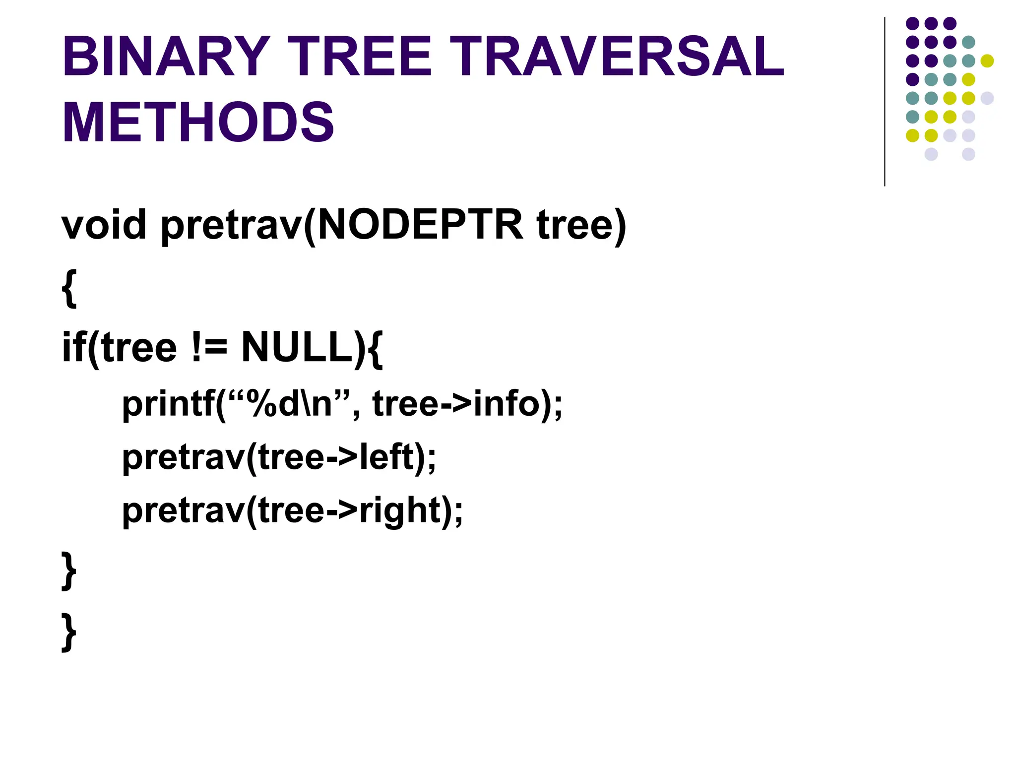 BINARY TREE TRAVERSAL
METHODS
void pretrav(NODEPTR tree)
{
if(tree != NULL){
printf(“%dn”, tree->info);
pretrav(tree->left);
pretrav(tree->right);
}
}
 