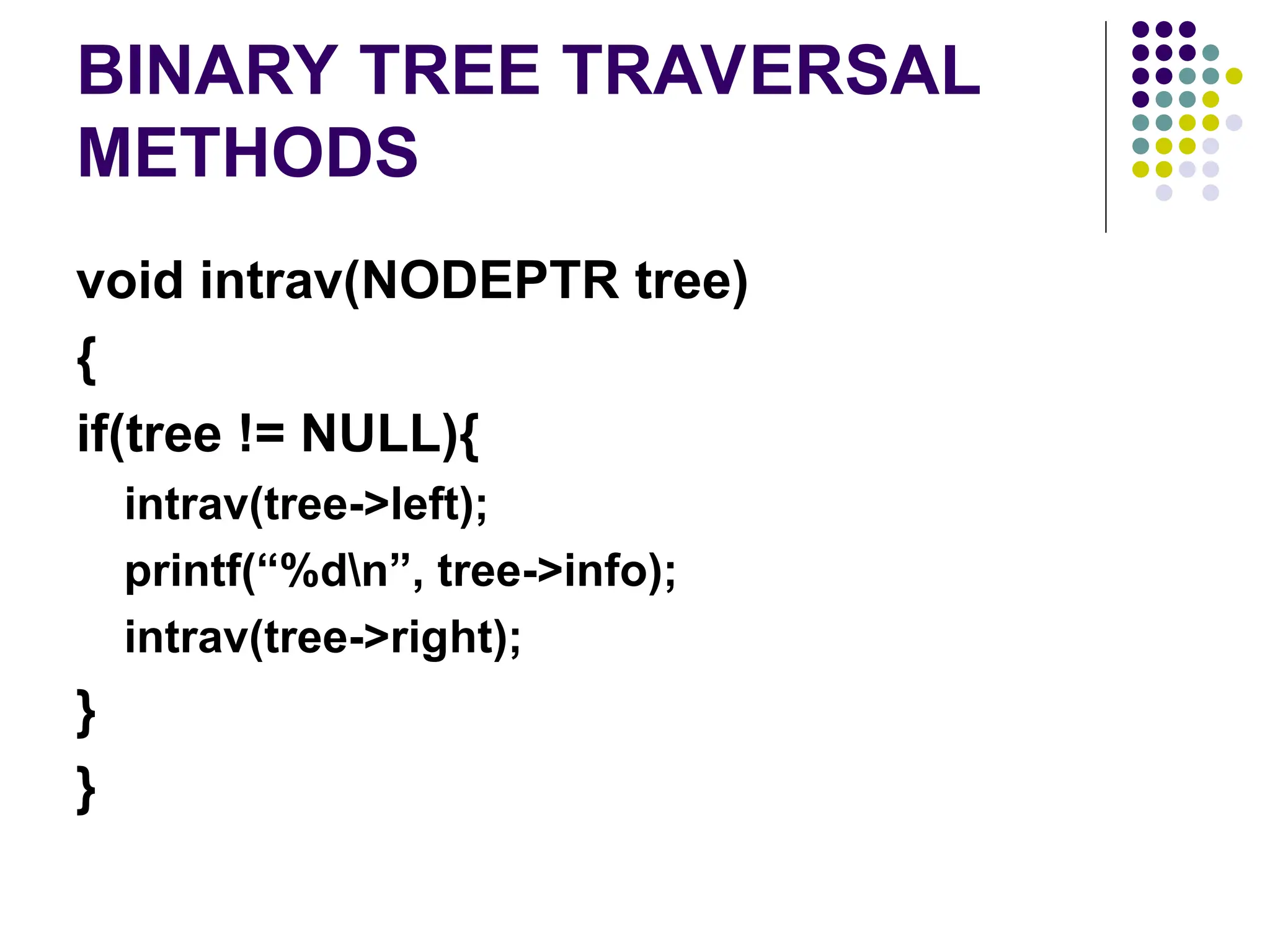 BINARY TREE TRAVERSAL
METHODS
void intrav(NODEPTR tree)
{
if(tree != NULL){
intrav(tree->left);
printf(“%dn”, tree->info);
intrav(tree->right);
}
}
 