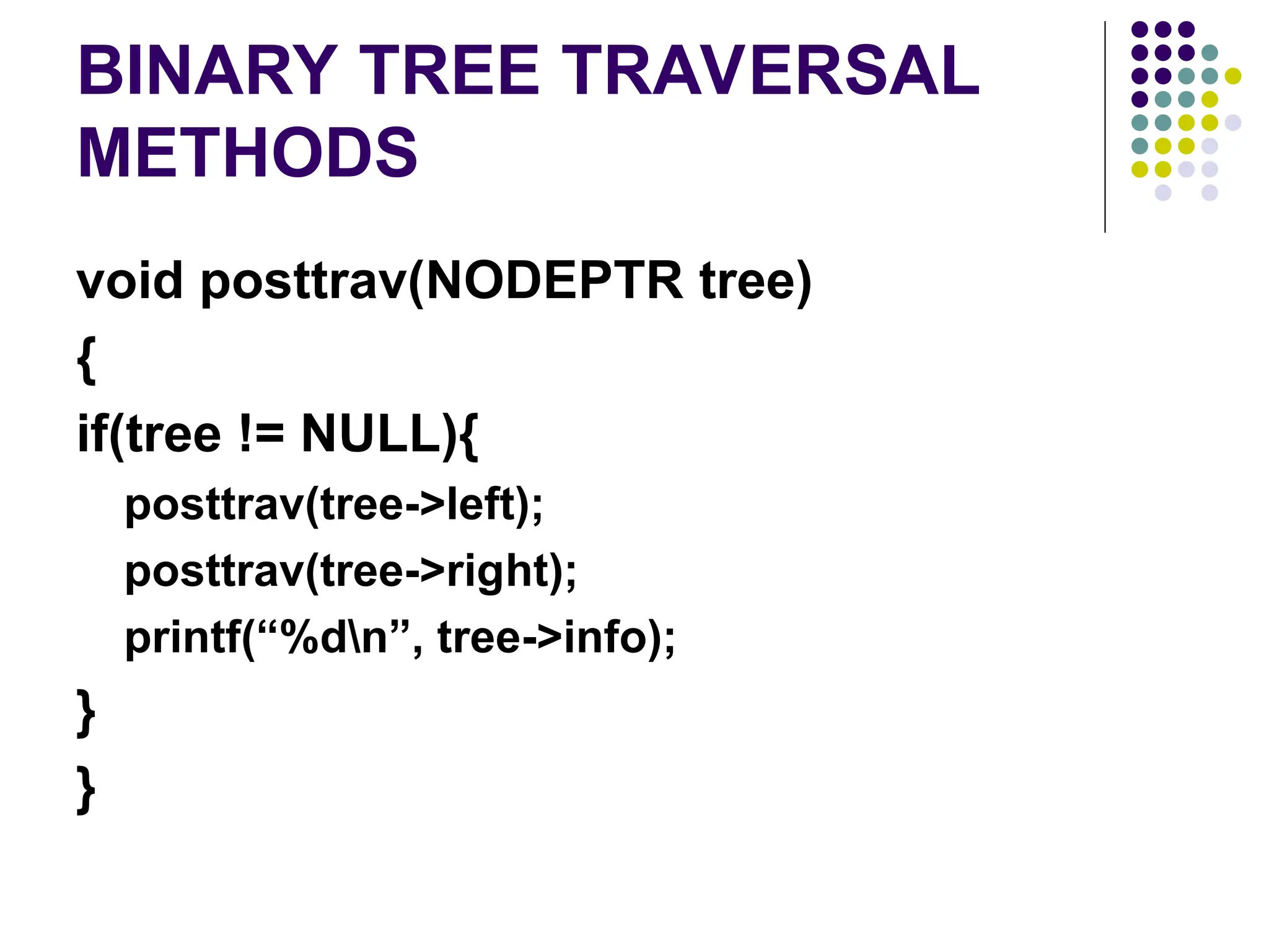 BINARY TREE TRAVERSAL
METHODS
void posttrav(NODEPTR tree)
{
if(tree != NULL){
posttrav(tree->left);
posttrav(tree->right);
printf(“%dn”, tree->info);
}
}
 