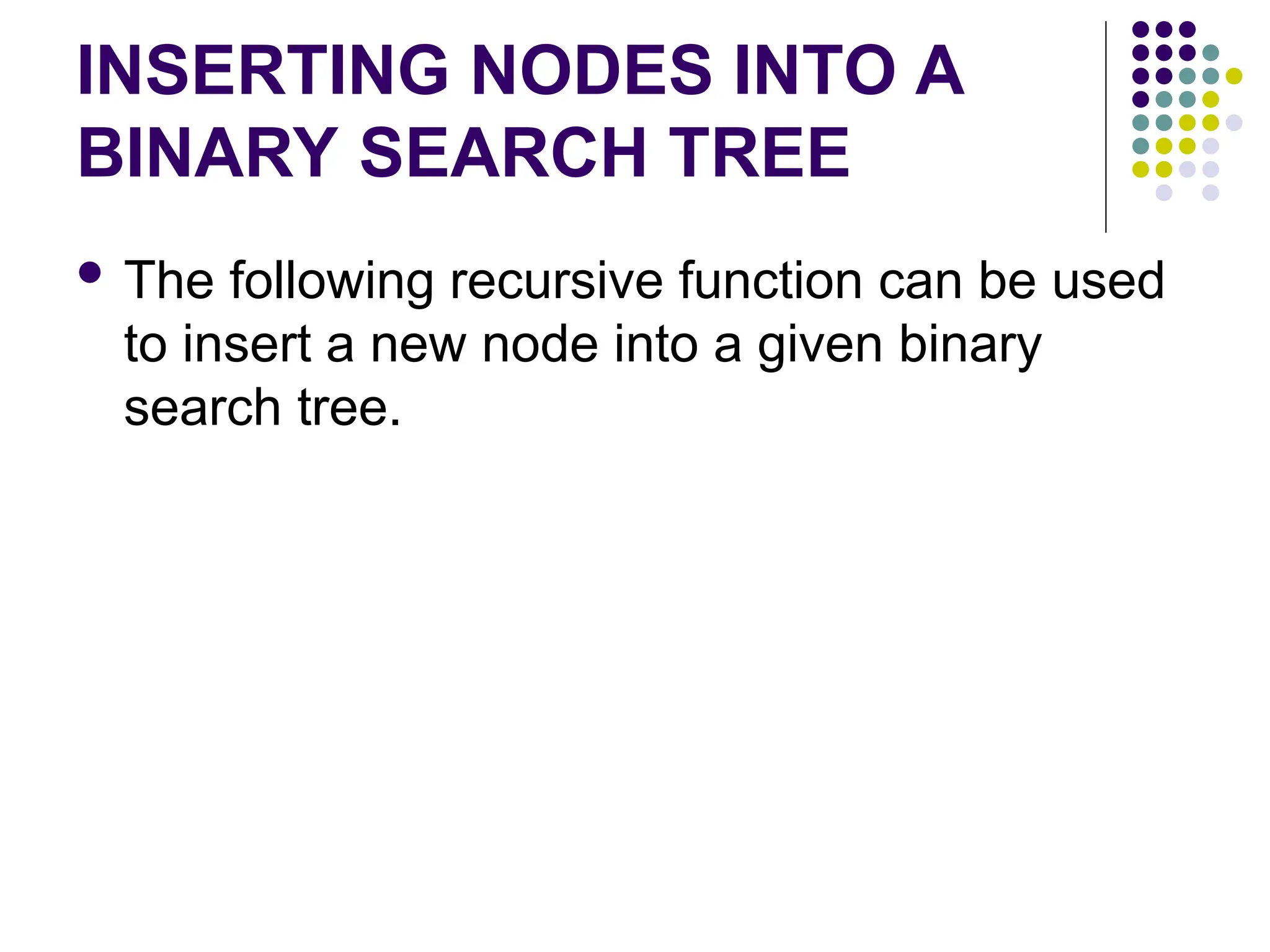 INSERTING NODES INTO A
BINARY SEARCH TREE
 The following recursive function can be used
to insert a new node into a given binary
search tree.
 