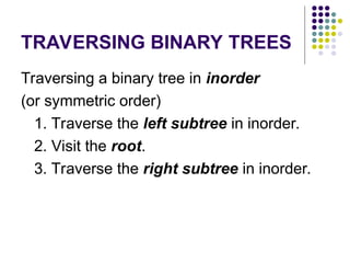 TRAVERSING BINARY TREES
Traversing a binary tree in inorder
(or symmetric order)
1. Traverse the left subtree in inorder.
2. Visit the root.
3. Traverse the right subtree in inorder.
 