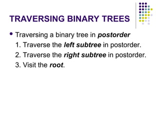 TRAVERSING BINARY TREES
 Traversing a binary tree in postorder
1. Traverse the left subtree in postorder.
2. Traverse the right subtree in postorder.
3. Visit the root.
 