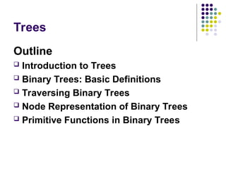 Trees
Outline
 Introduction to Trees
 Binary Trees: Basic Definitions
 Traversing Binary Trees
 Node Representation of Binary Trees
 Primitive Functions in Binary Trees
 