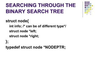 SEARCHING THROUGH THE
BINARY SEARCH TREE
struct node{
int info; /* can be of different type*/
struct node *left;
struct node *right;
};
typedef struct node *NODEPTR;
 