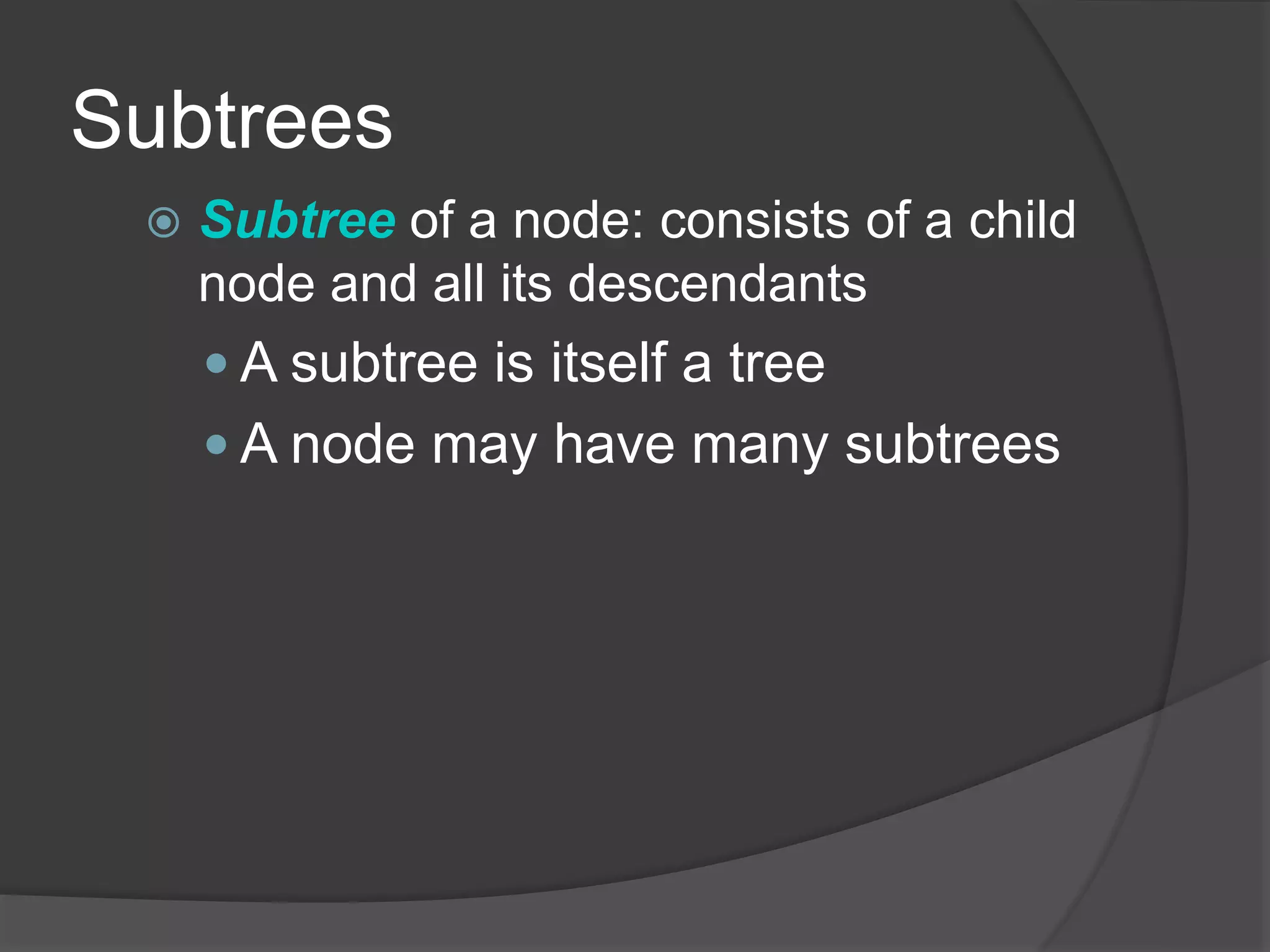 Subtrees
 Subtree of a node: consists of a child
node and all its descendants
 A subtree is itself a tree
 A node may have many subtrees
 