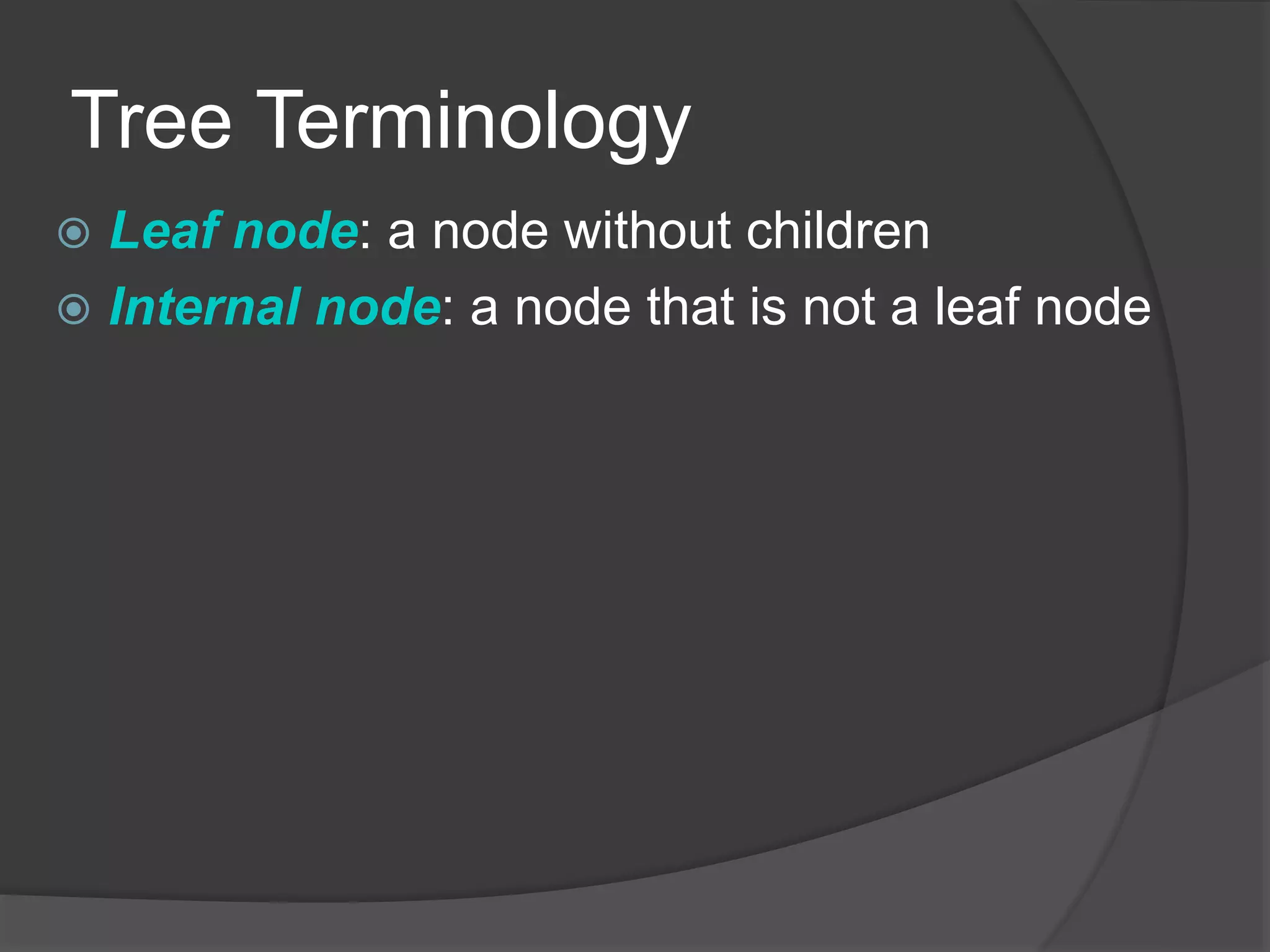 Tree Terminology
 Leaf node: a node without children
 Internal node: a node that is not a leaf node
 