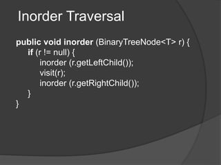 Inorder Traversal
public void inorder (BinaryTreeNode<T> r) {
if (r != null) {
inorder (r.getLeftChild());
visit(r);
inorder (r.getRightChild());
}
}
 