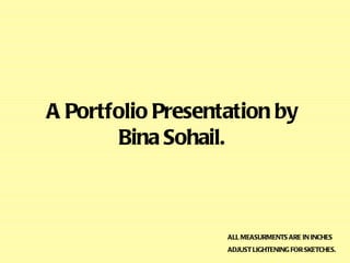 A Portfolio Presentation by Bina Sohail. ALL MEASURMENTS ARE IN INCHES ADJUST LIGHTENING FOR SKETCHES. 