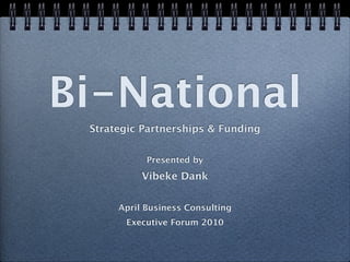Bi-National
 Strategic Partnerships & Funding


            Presented by
           Vibeke Dank


      April Business Consulting
       Executive Forum 2010
 